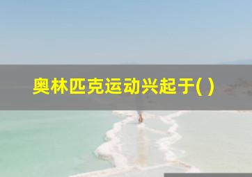 奥林匹克运动兴起于( )